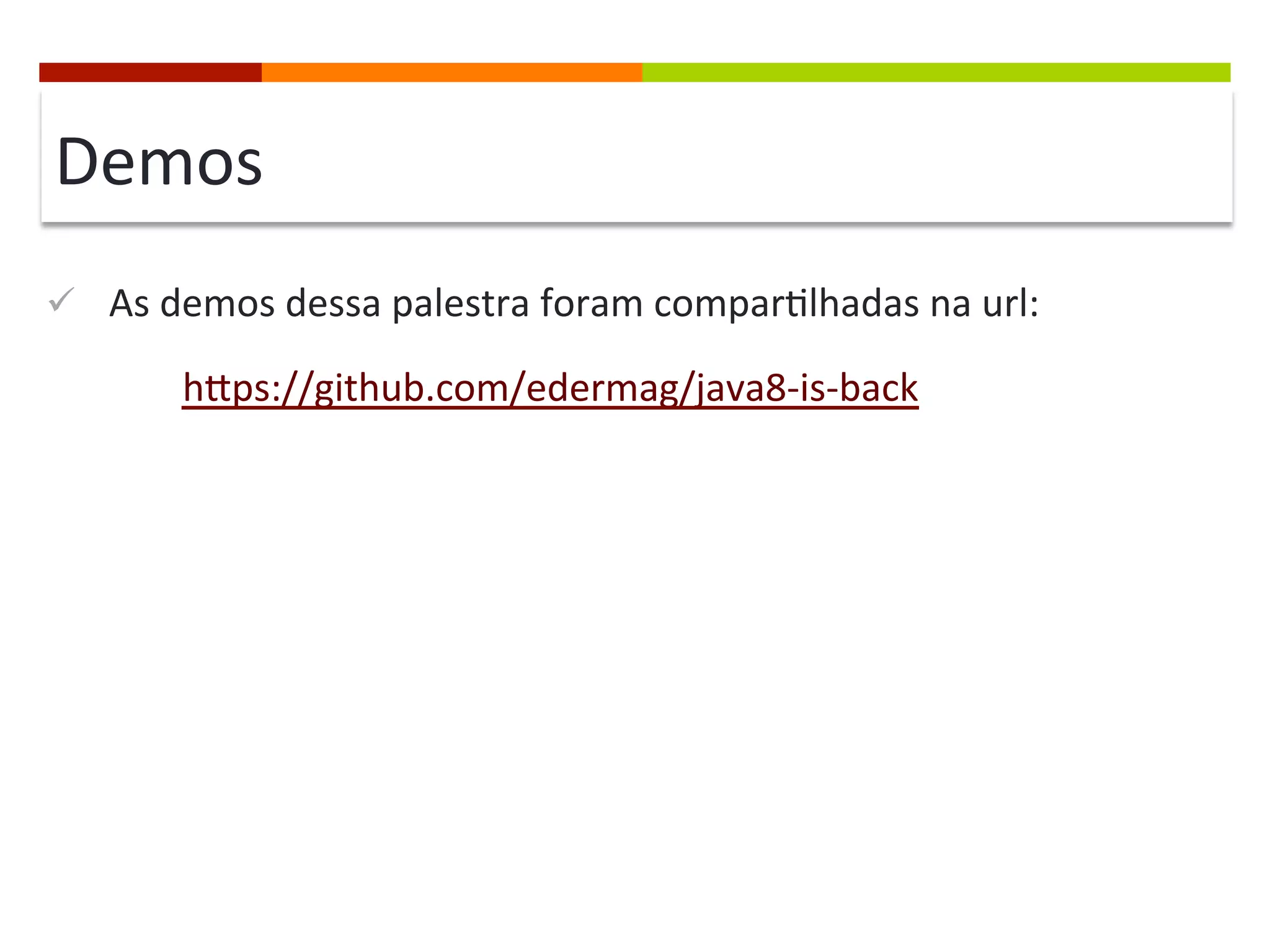 Demos	
  
ü  As	
  demos	
  dessa	
  palestra	
  foram	
  compar;lhadas	
  na	
  url:	
  
	
  	
  hips://github.com/edermag/java8-­‐is-­‐back	
  
 