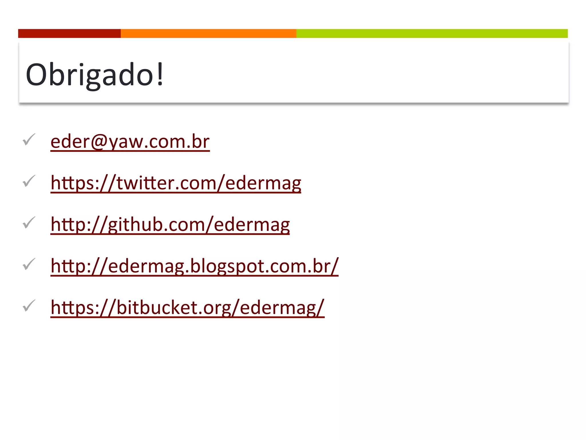 Obrigado!	
  
ü  eder@yaw.com.br	
  
ü  hips://twiier.com/edermag	
  
ü  hip://github.com/edermag	
  
ü  hip://edermag.blogspot.com.br/	
  
ü  hips://bitbucket.org/edermag/	
  
 