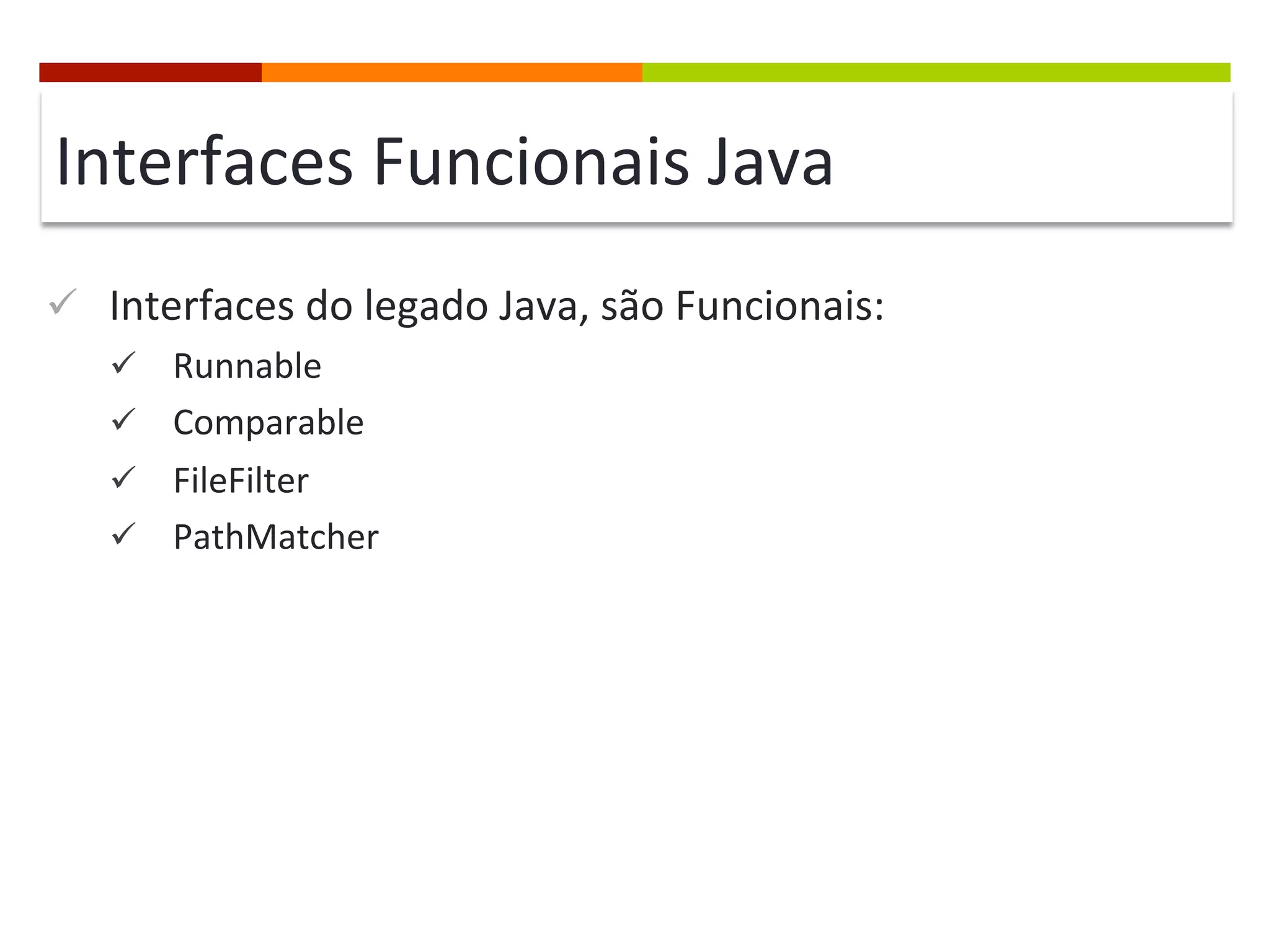 Interfaces	
  Funcionais	
  Java	
  
ü  Interfaces	
  do	
  legado	
  Java,	
  são	
  Funcionais:	
  
ü  Runnable	
  
ü  Comparable	
  
ü  FileFilter	
  
ü  PathMatcher	
  
 