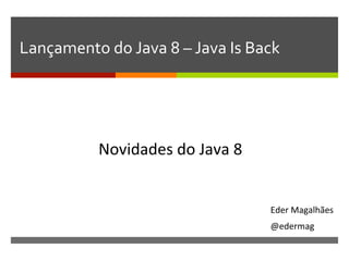 Lançamento	
  do	
  Java	
  8	
  –	
  Java	
  Is	
  Back	
  
Eder	
  Magalhães	
  
@edermag	
  
Novidades	
  do	
  Java	
  8	
  
 