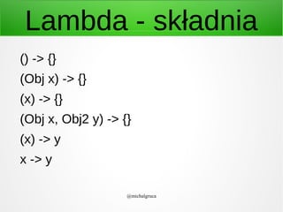 Lambda - składnia
() -> {}
(Obj x) -> {}
(x) -> {}
(Obj x, Obj2 y) -> {}
(x) -> y
x -> y
@michalgruca

 