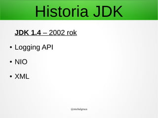 Historia JDK
JDK 1.4 – 2002 rok
●

Logging API

●

NIO

●

XML

@michalgruca

 