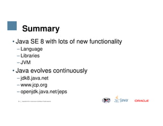 Summary
• Java SE 8 with lots of new functionality
– Language
– Libraries
– JVM
31 Copyright © 2014, Oracle and/or its affiliates. All rights reserved.
– JVM
• Java evolves continuously
– jdk8.java.net
– www.jcp.org
– openjdk.java.net/jeps
 