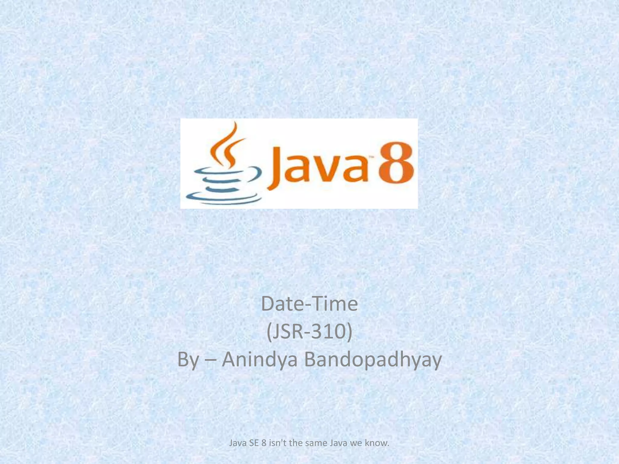 Date-Time
(JSR-310)
By – Anindya Bandopadhyay
Java SE 8 isn't the same Java we know.
 