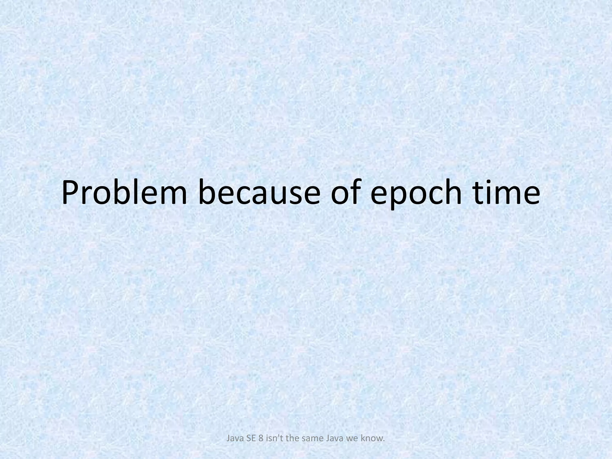Problem because of epoch time
Java SE 8 isn't the same Java we know.
 