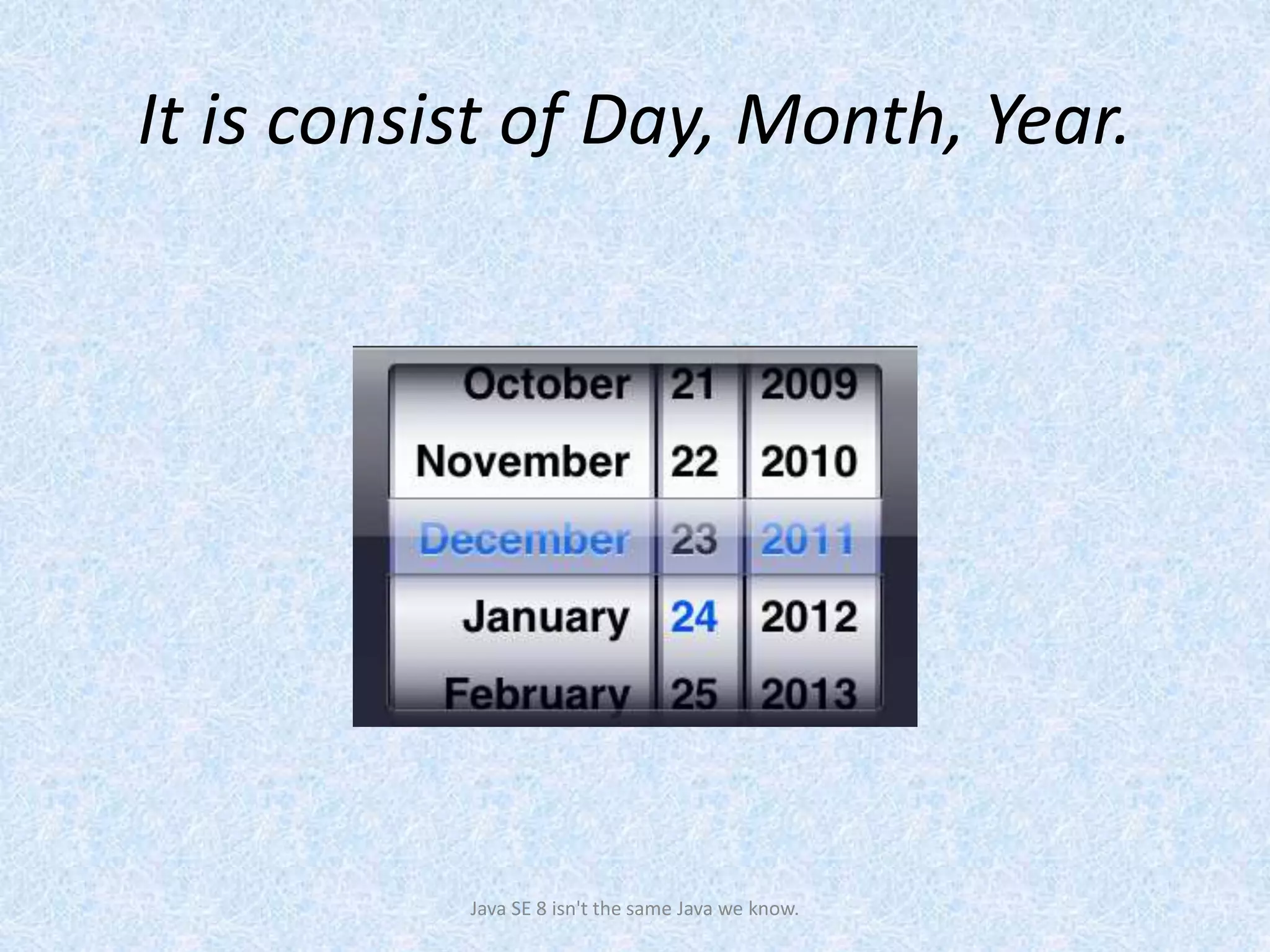 It is consist of Day, Month, Year.
Java SE 8 isn't the same Java we know.
 