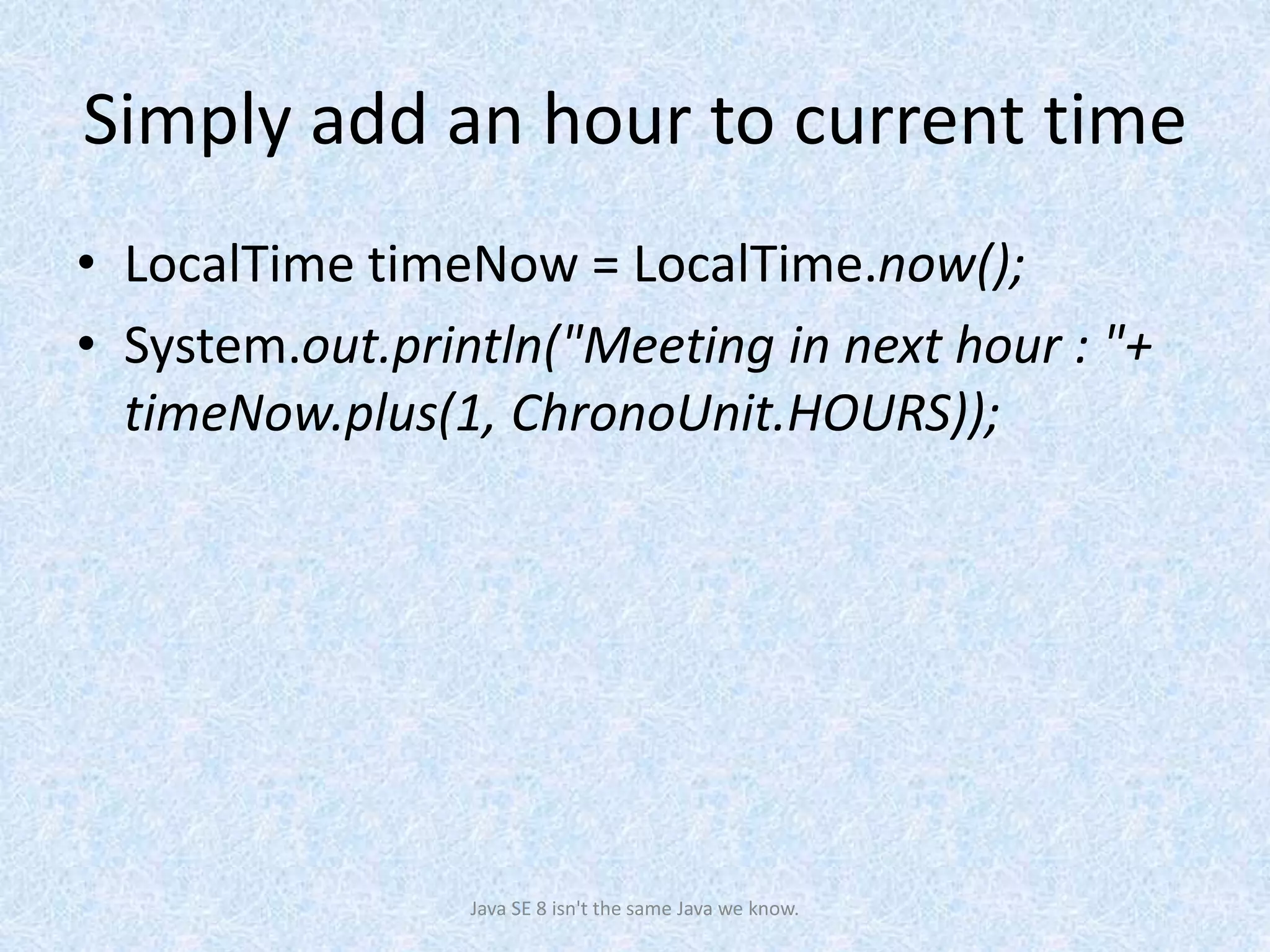 Simply add an hour to current time
• LocalTime timeNow = LocalTime.now();
• System.out.println("Meeting in next hour : "+
timeNow.plus(1, ChronoUnit.HOURS));
Java SE 8 isn't the same Java we know.
 