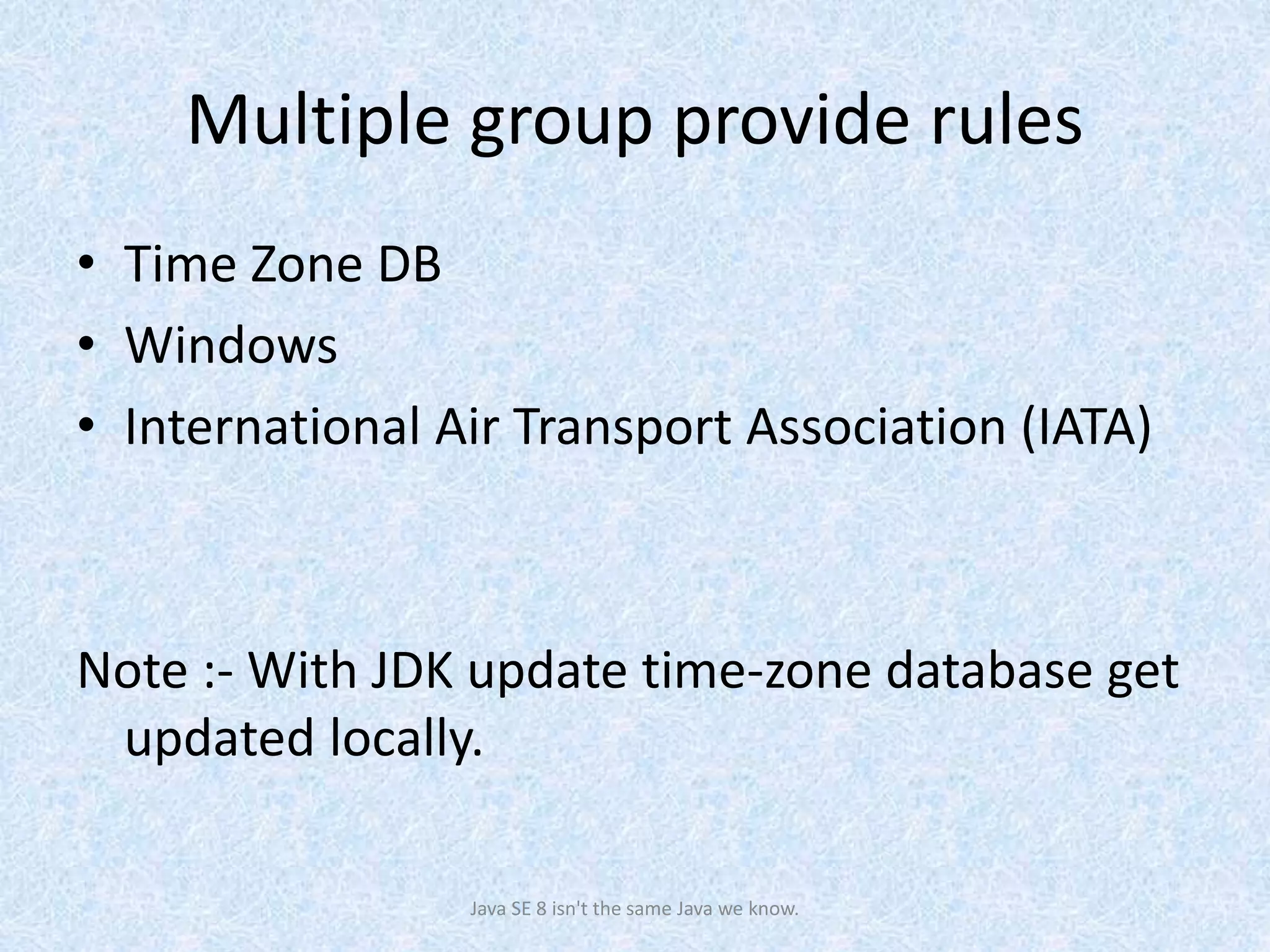 Multiple group provide rules
• Time Zone DB
• Windows
• International Air Transport Association (IATA)
Note :- With JDK update time-zone database get
updated locally.
Java SE 8 isn't the same Java we know.
 
