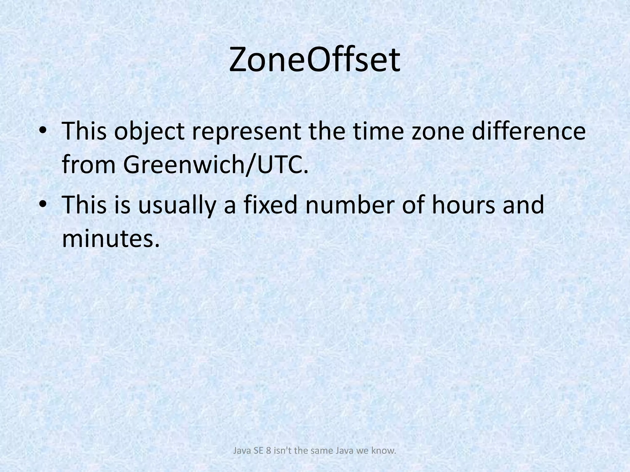 ZoneOffset
• This object represent the time zone difference
from Greenwich/UTC.
• This is usually a fixed number of hours and
minutes.
Java SE 8 isn't the same Java we know.
 