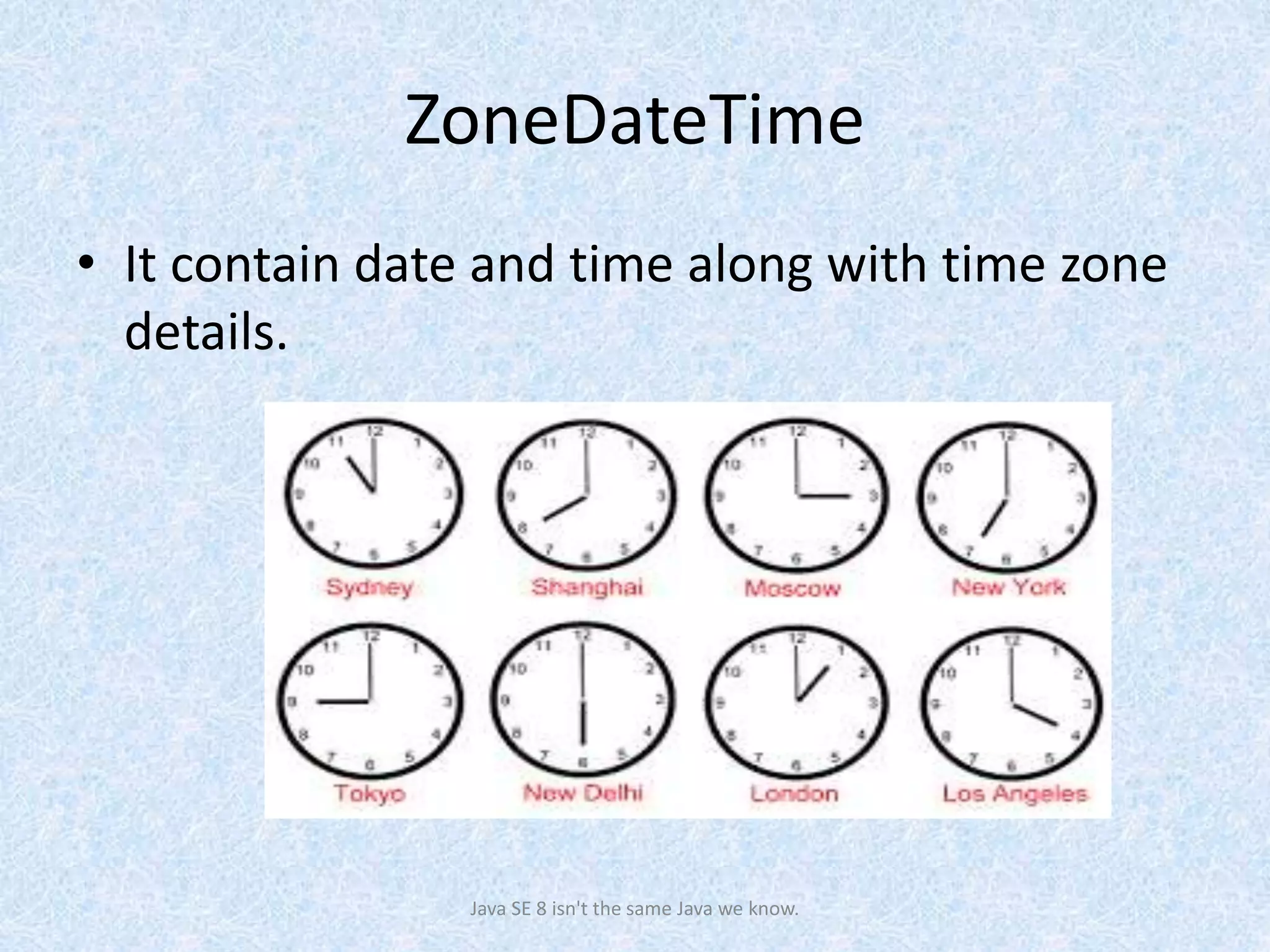 ZoneDateTime
• It contain date and time along with time zone
details.
Java SE 8 isn't the same Java we know.
 