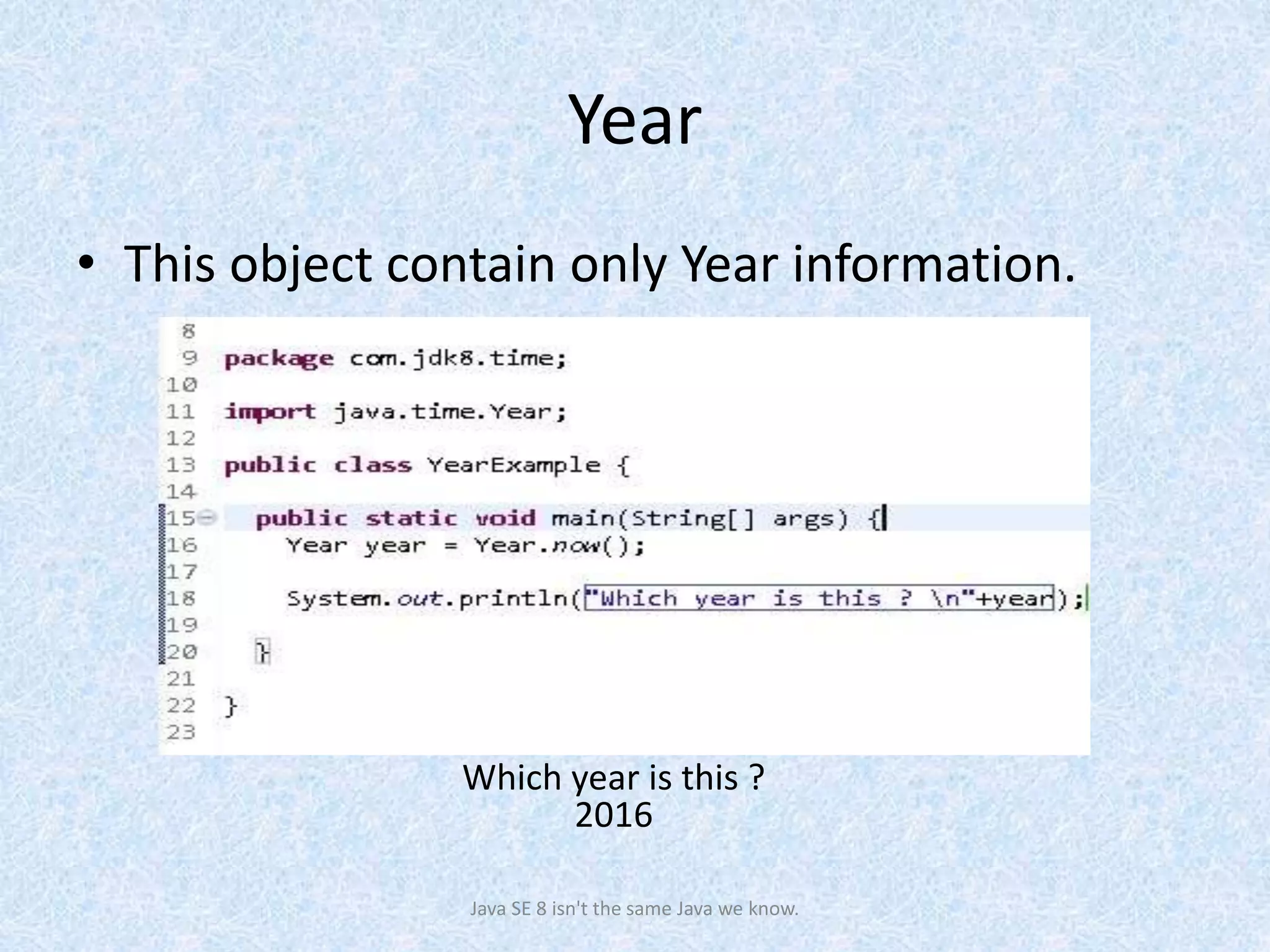 Year
• This object contain only Year information.
Java SE 8 isn't the same Java we know.
Which year is this ?
2016
 