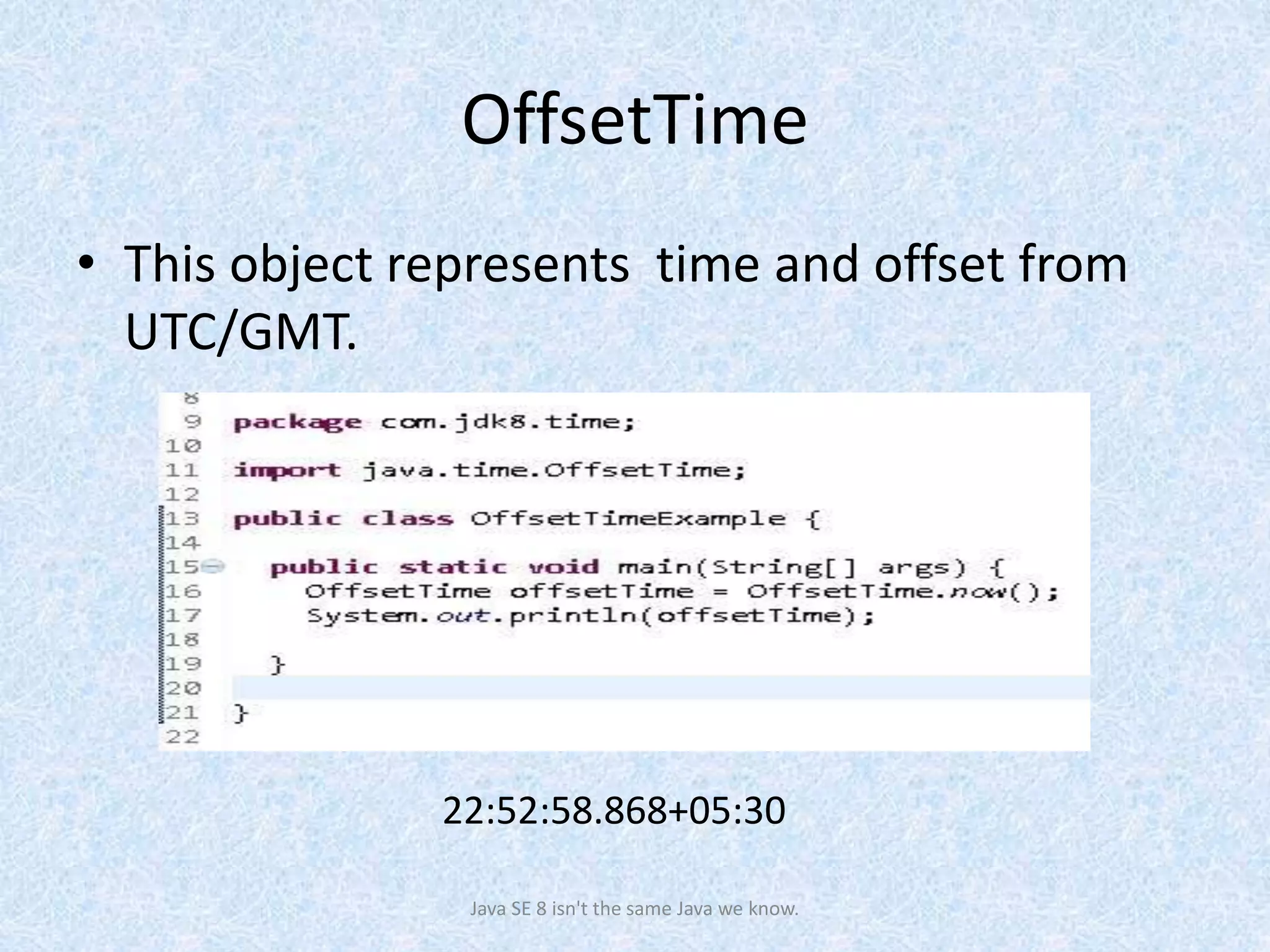 OffsetTime
• This object represents time and offset from
UTC/GMT.
Java SE 8 isn't the same Java we know.
22:52:58.868+05:30
 
