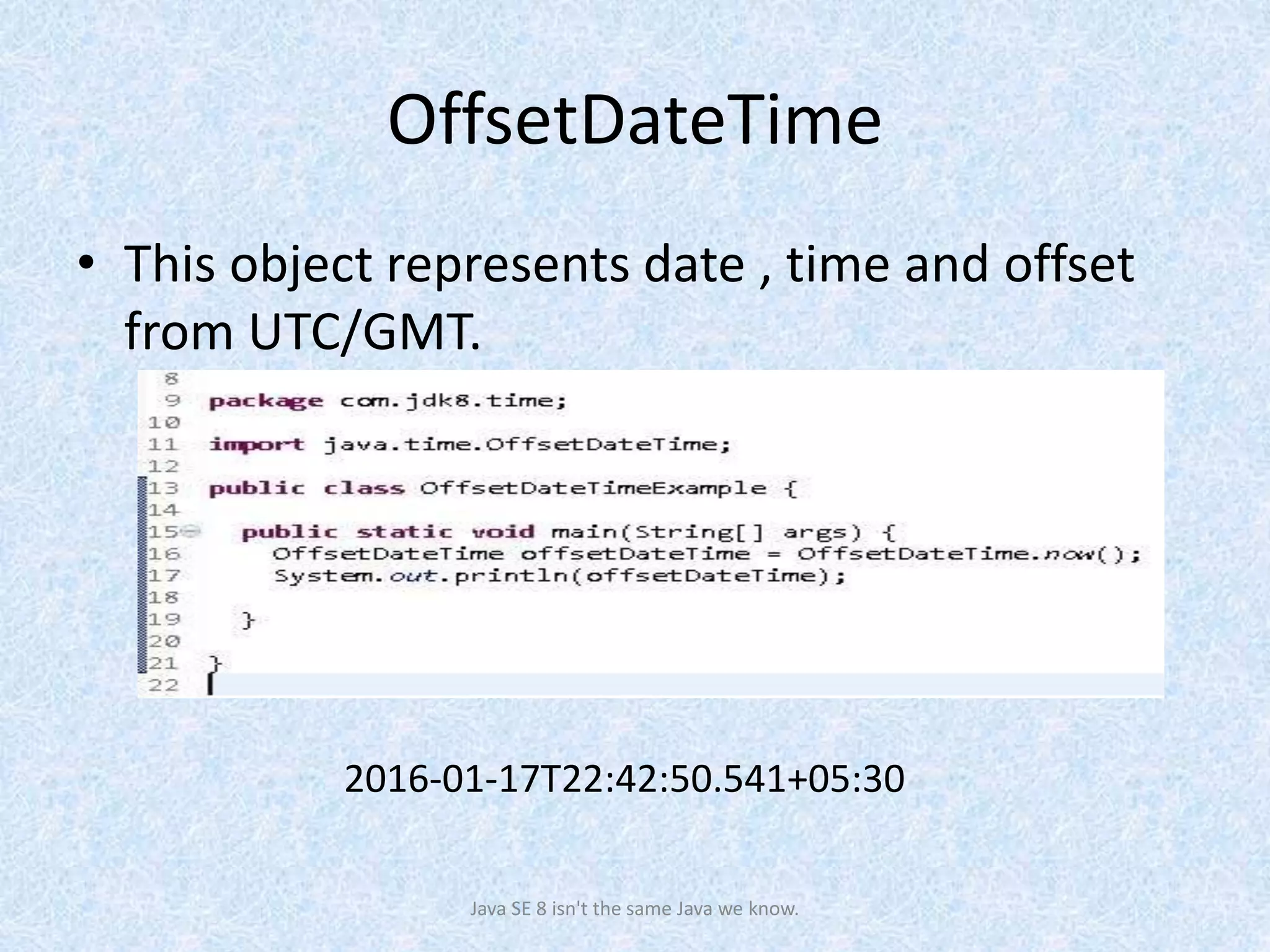 OffsetDateTime
• This object represents date , time and offset
from UTC/GMT.
Java SE 8 isn't the same Java we know.
2016-01-17T22:42:50.541+05:30
 