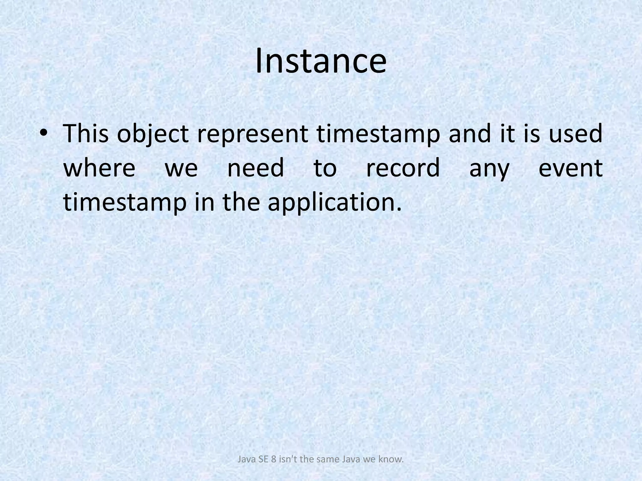 Instance
• This object represent timestamp and it is used
where we need to record any event
timestamp in the application.
Java SE 8 isn't the same Java we know.
 