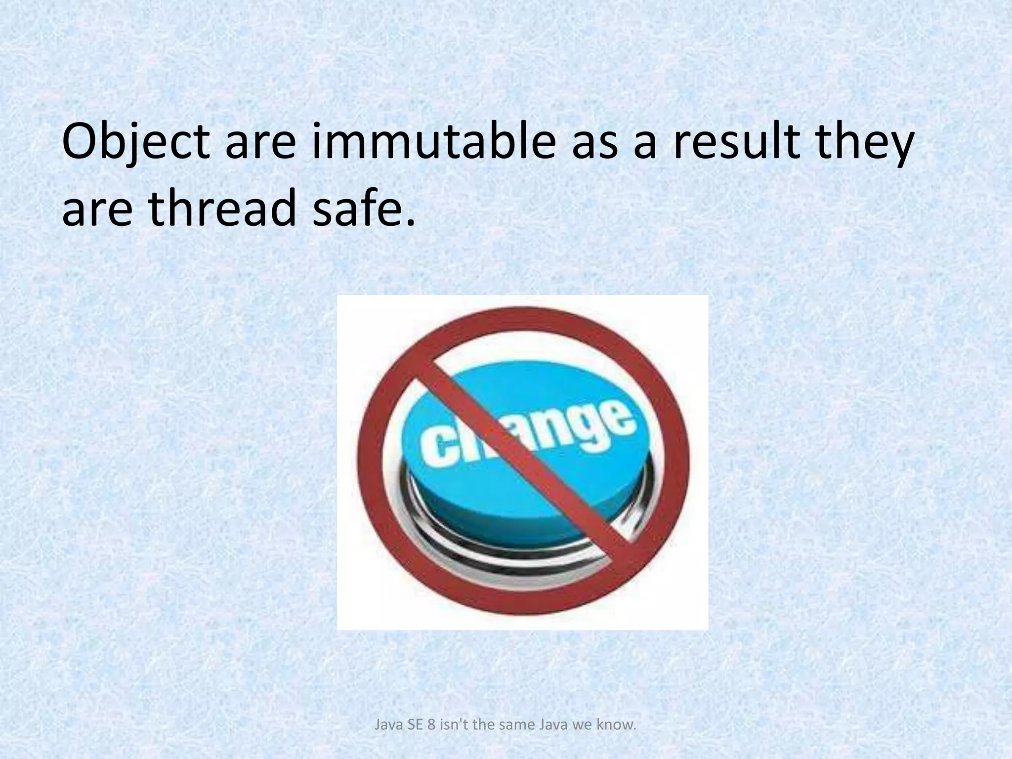 Object are immutable as a result they
are thread safe.
Java SE 8 isn't the same Java we know.
 