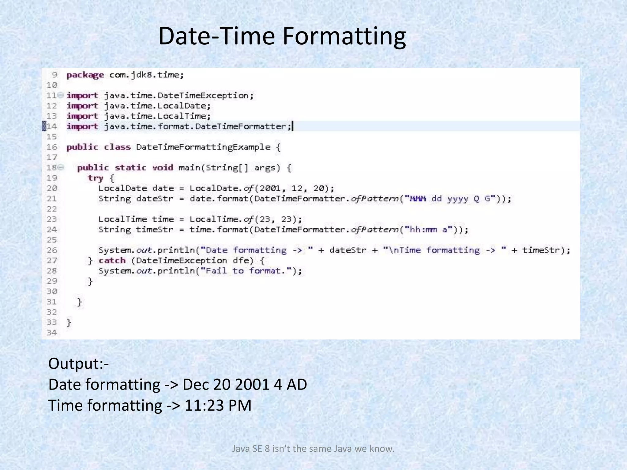 Output:-
Date formatting -> Dec 20 2001 4 AD
Time formatting -> 11:23 PM
Java SE 8 isn't the same Java we know.
Date-Time Formatting
 