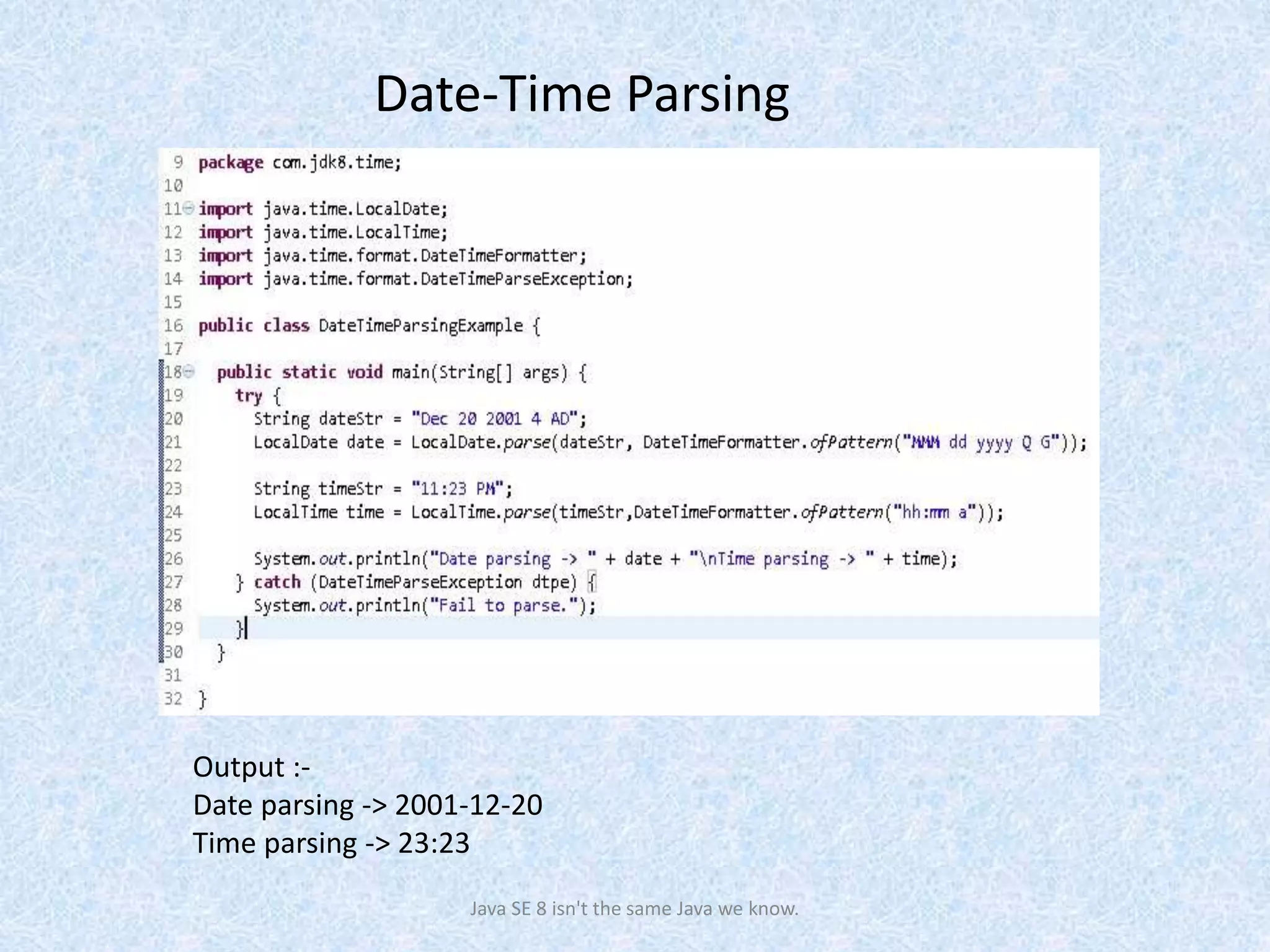 Date-Time Parsing
Java SE 8 isn't the same Java we know.
Output :-
Date parsing -> 2001-12-20
Time parsing -> 23:23
 