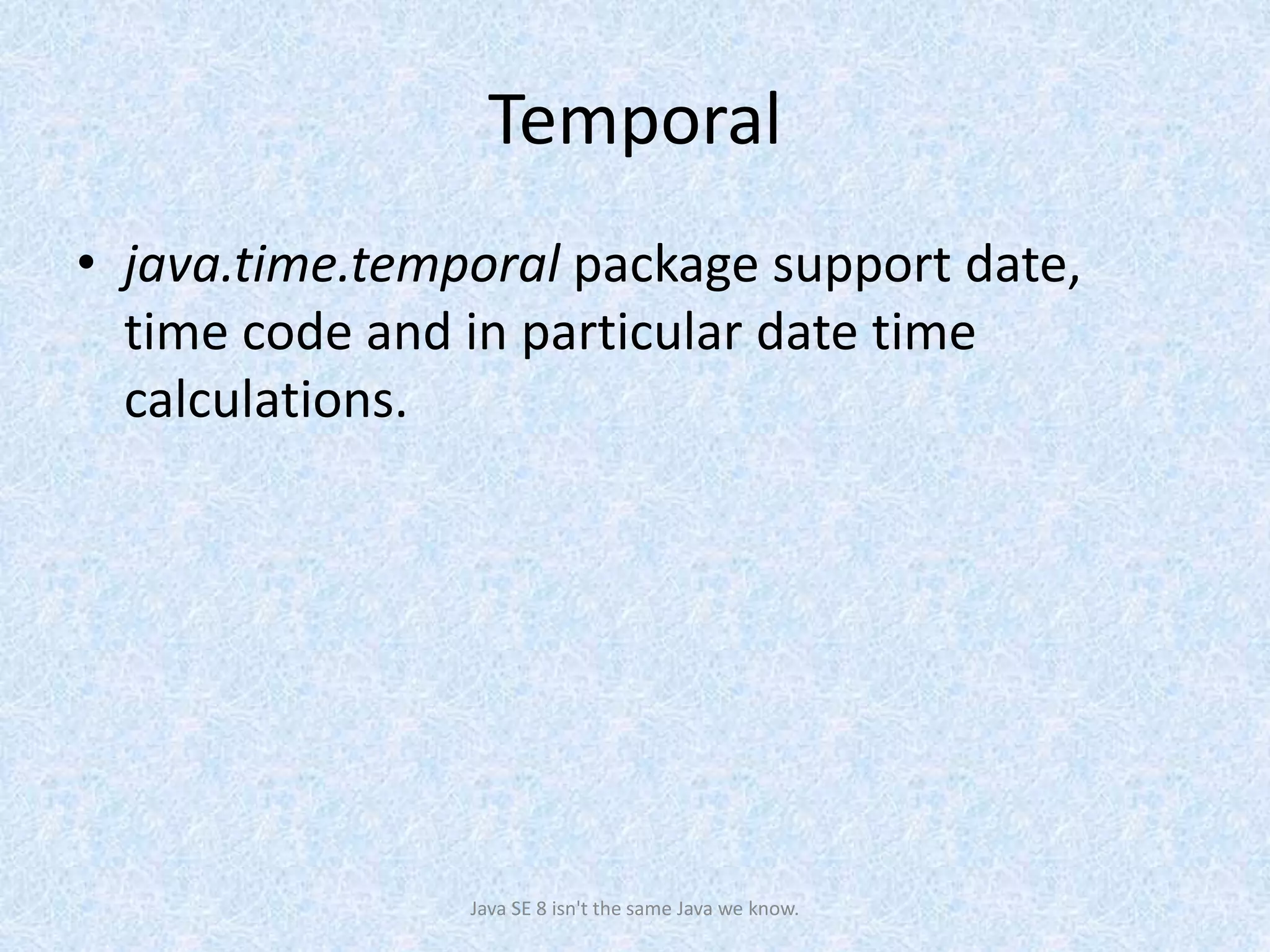 Temporal
• java.time.temporal package support date,
time code and in particular date time
calculations.
Java SE 8 isn't the same Java we know.
 
