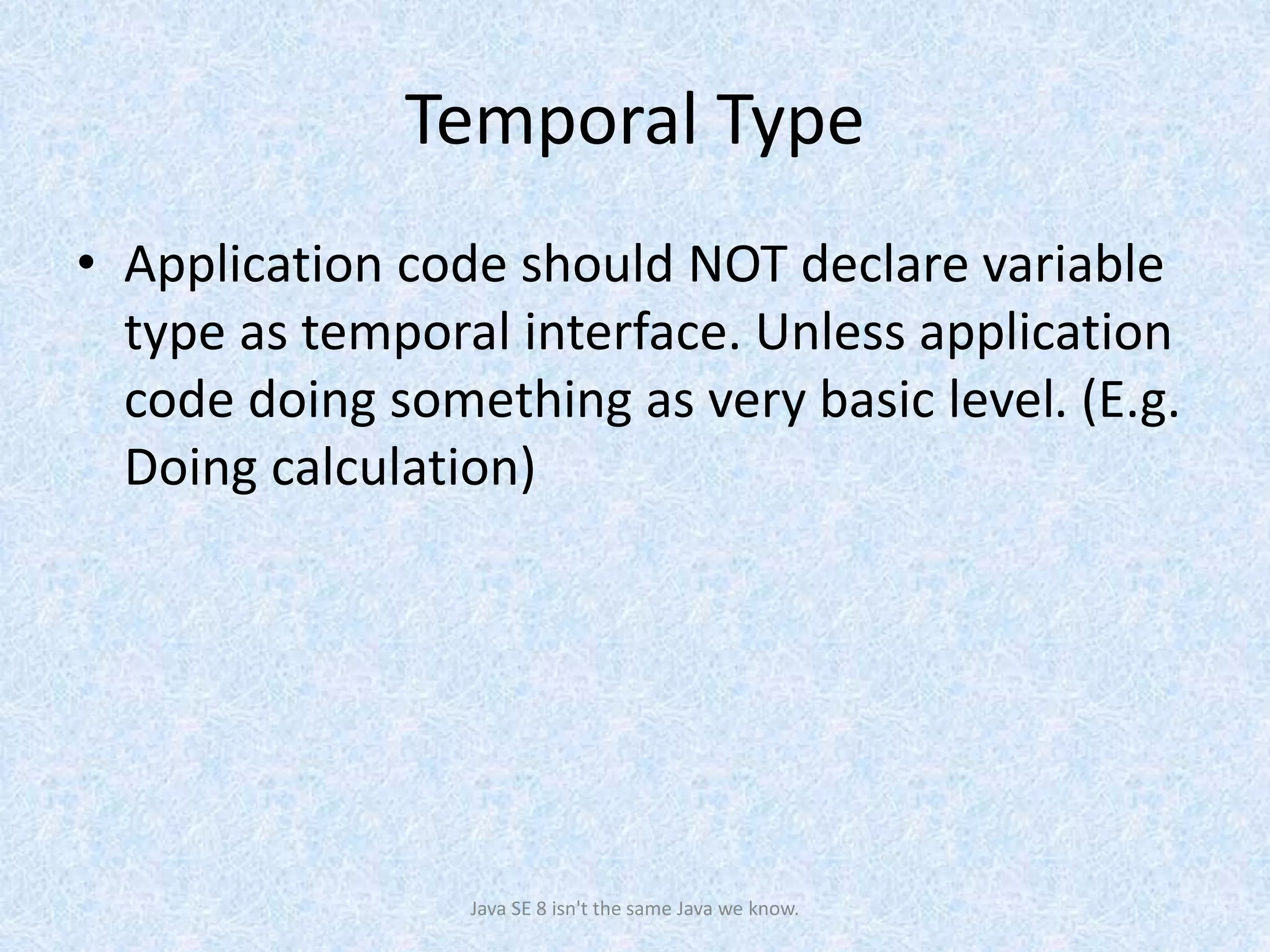 Temporal Type
• Application code should NOT declare variable
type as temporal interface. Unless application
code doing something as very basic level. (E.g.
Doing calculation)
Java SE 8 isn't the same Java we know.
 