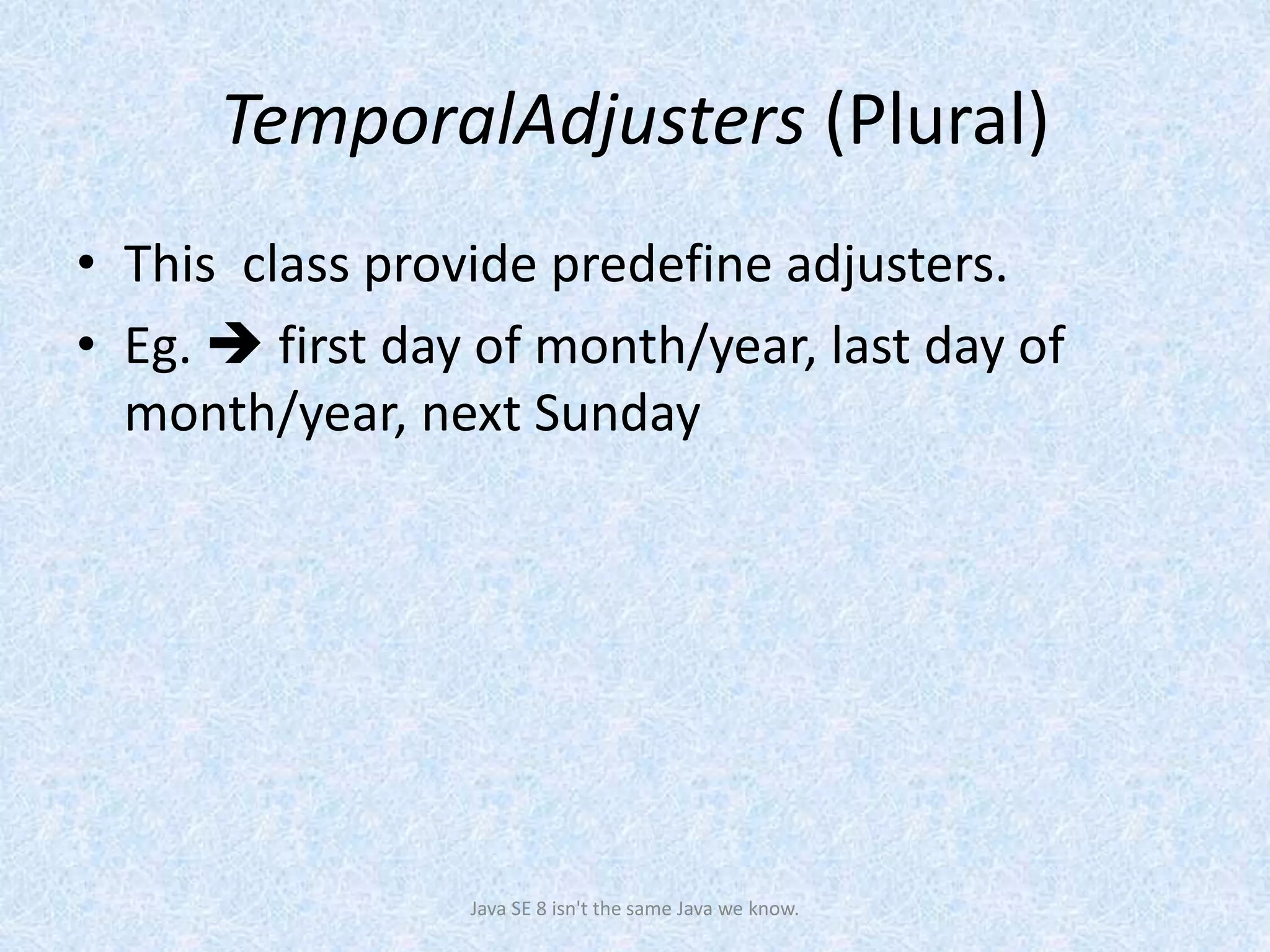 TemporalAdjusters (Plural)
• This class provide predefine adjusters.
• Eg.  first day of month/year, last day of
month/year, next Sunday
Java SE 8 isn't the same Java we know.
 