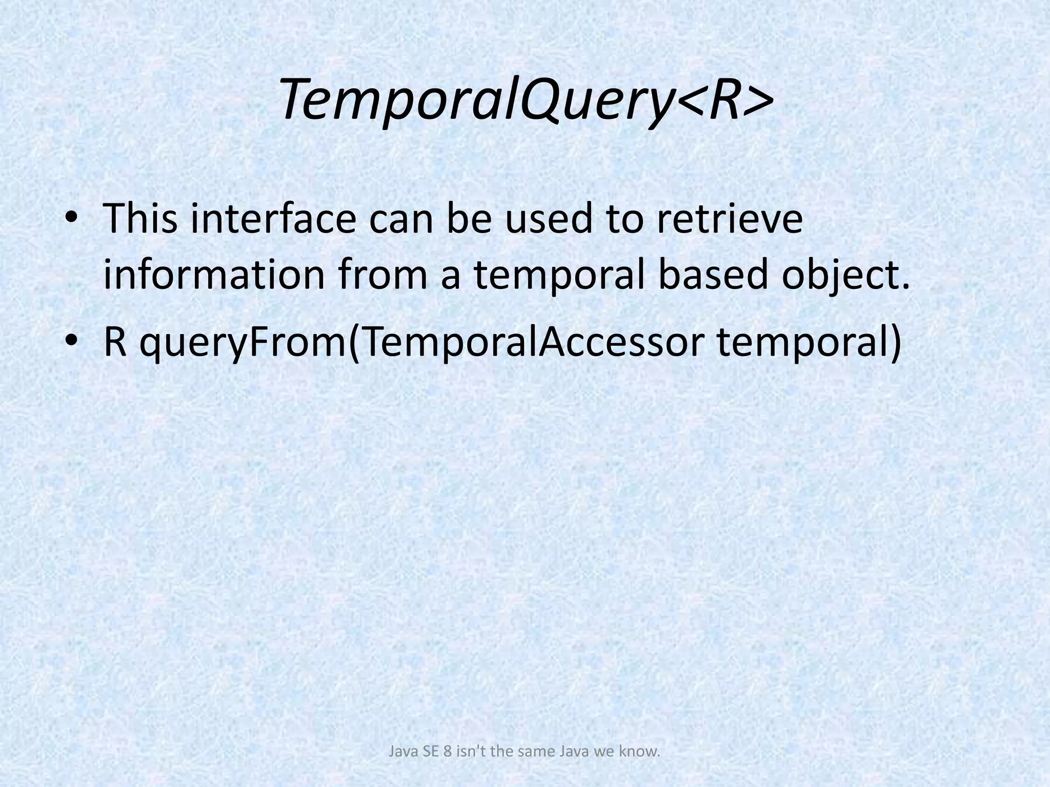 TemporalQuery<R>
• This interface can be used to retrieve
information from a temporal based object.
• R queryFrom(TemporalAccessor temporal)
Java SE 8 isn't the same Java we know.
 