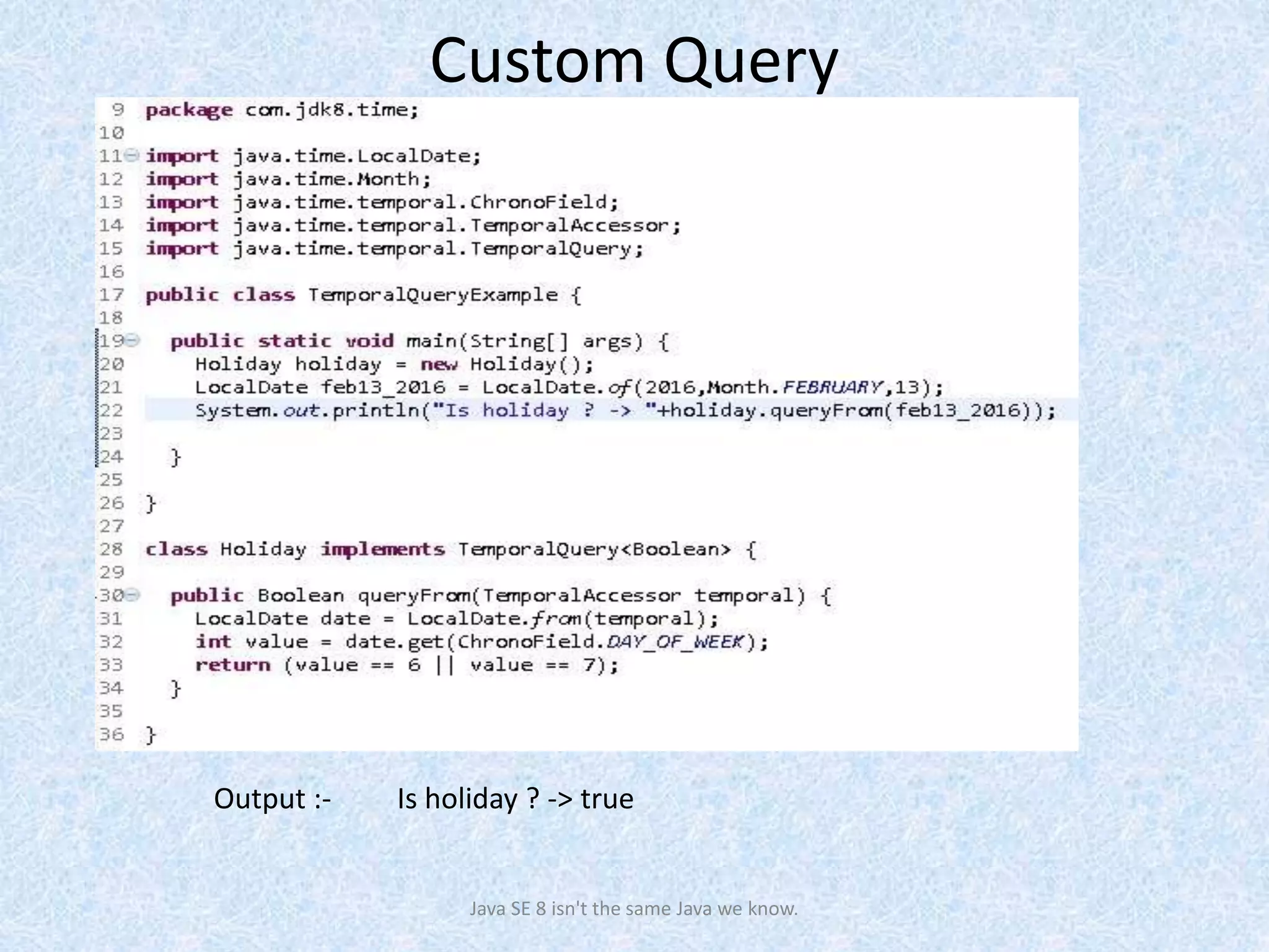 Java SE 8 isn't the same Java we know.
Output :- Is holiday ? -> true
Custom Query
 