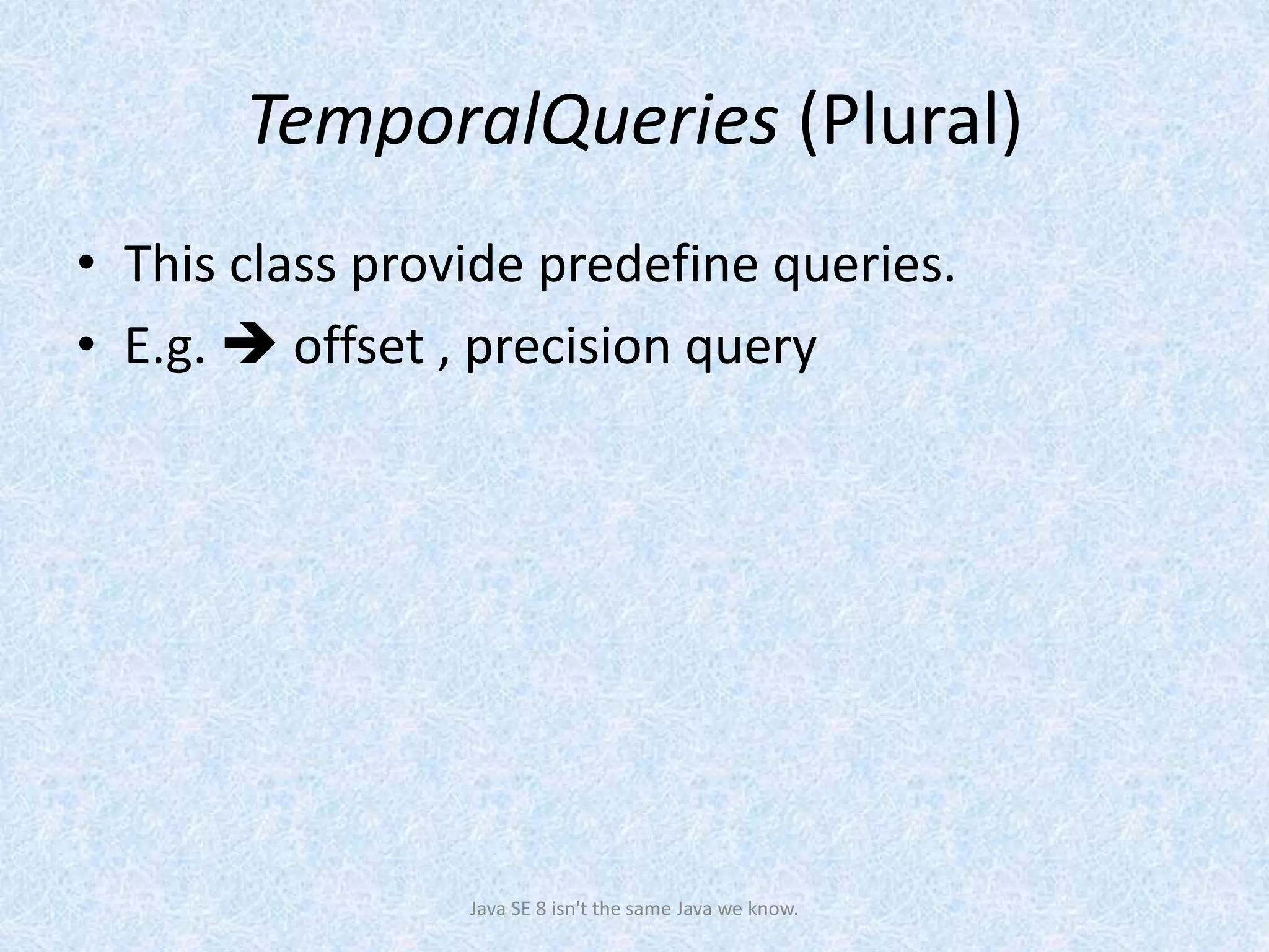 TemporalQueries (Plural)
• This class provide predefine queries.
• E.g.  offset , precision query
Java SE 8 isn't the same Java we know.
 