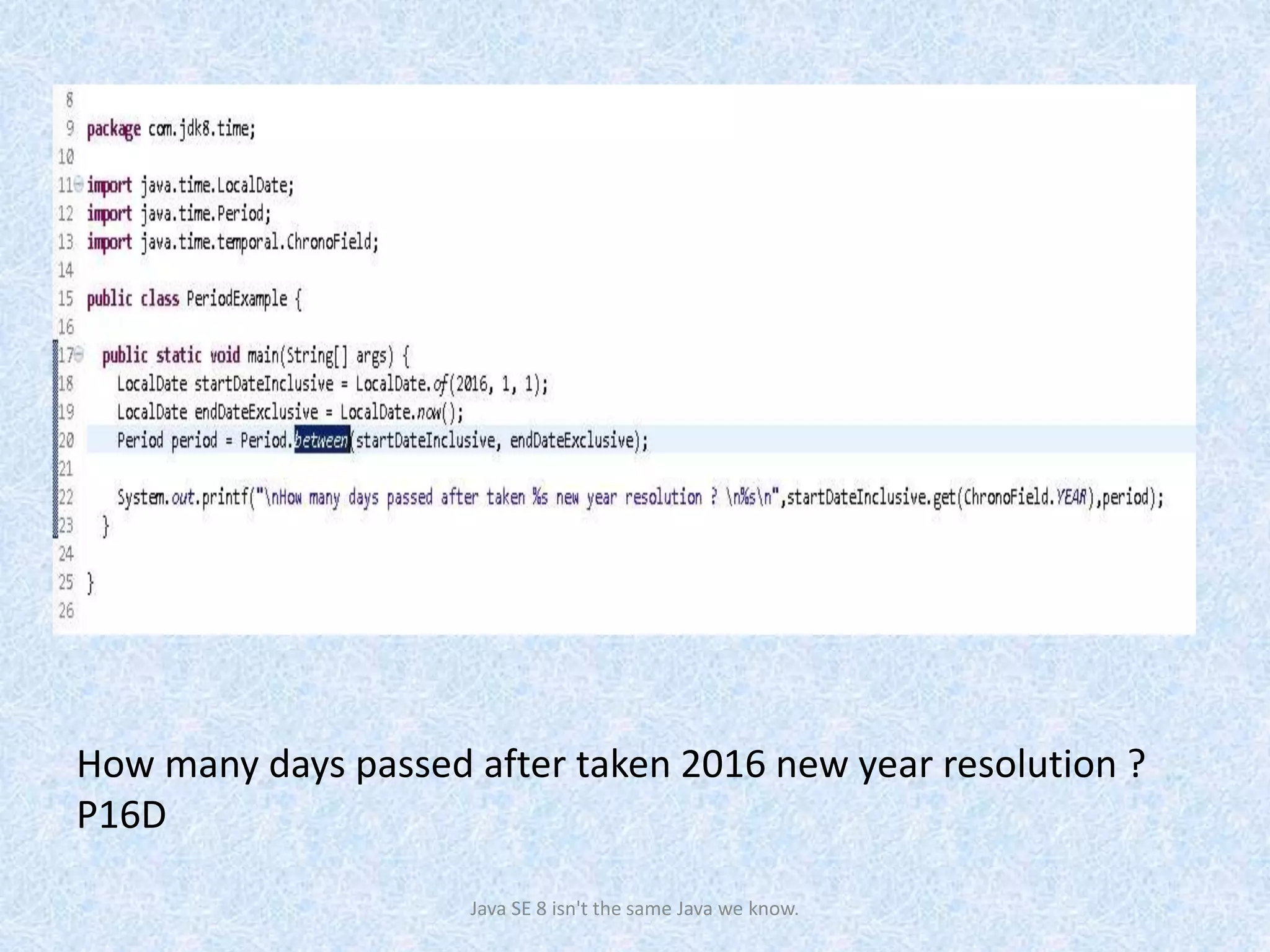 How many days passed after taken 2016 new year resolution ?
P16D
Java SE 8 isn't the same Java we know.
 