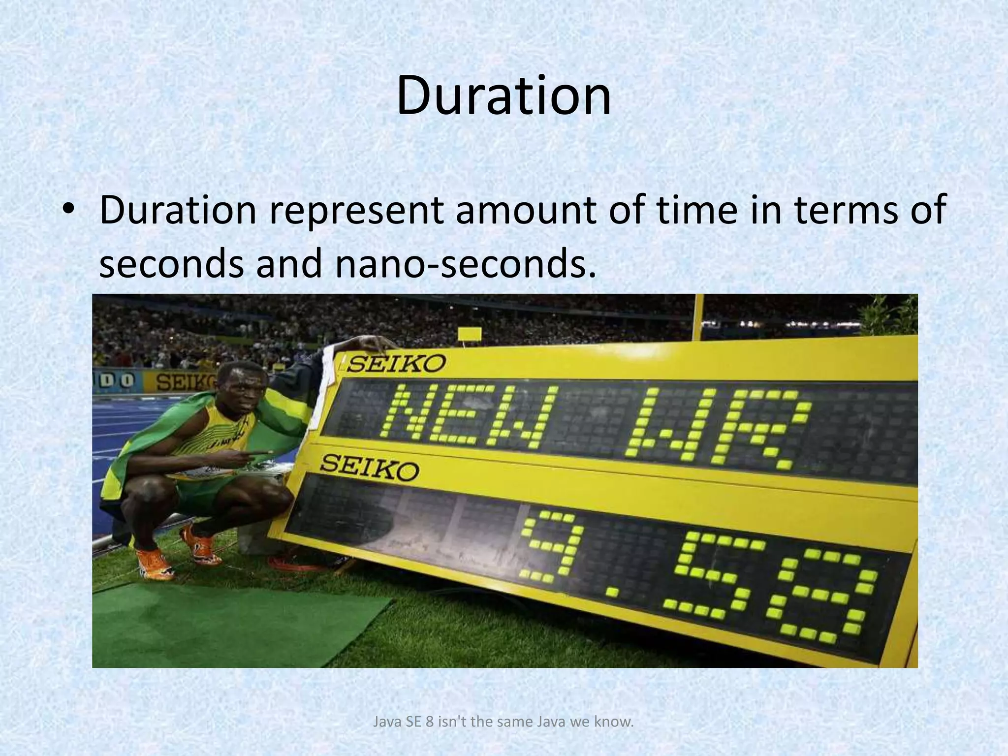 Duration
• Duration represent amount of time in terms of
seconds and nano-seconds.
Java SE 8 isn't the same Java we know.
 