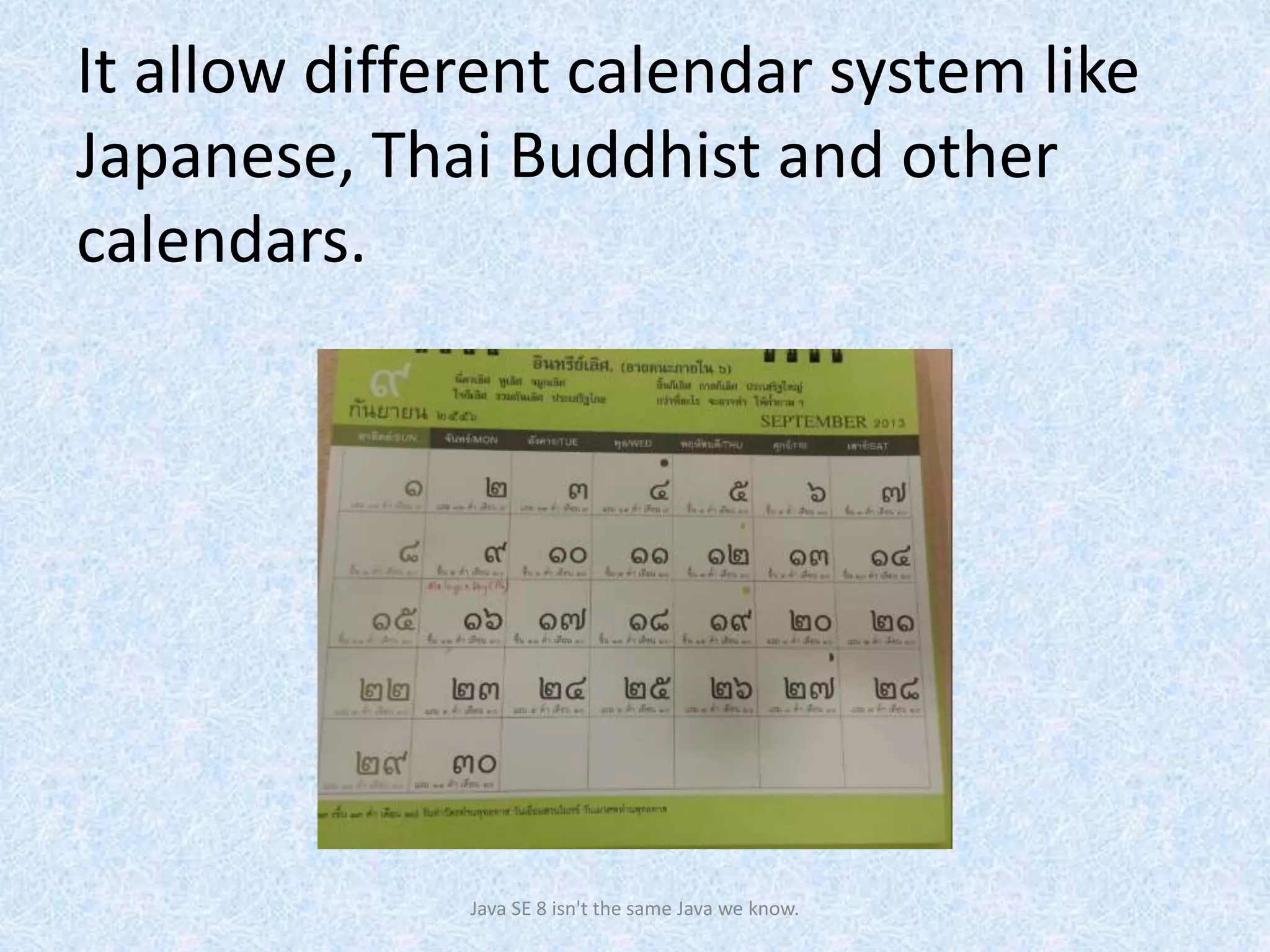 It allow different calendar system like
Japanese, Thai Buddhist and other
calendars.
Java SE 8 isn't the same Java we know.
 