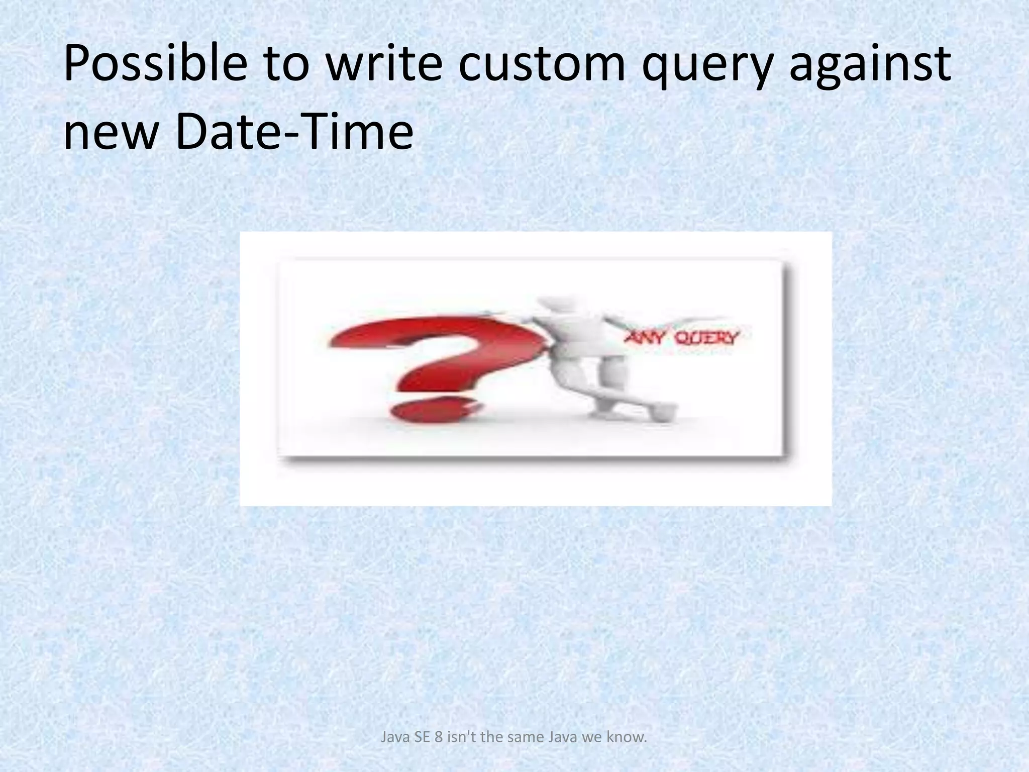 Possible to write custom query against
new Date-Time
Java SE 8 isn't the same Java we know.
 
