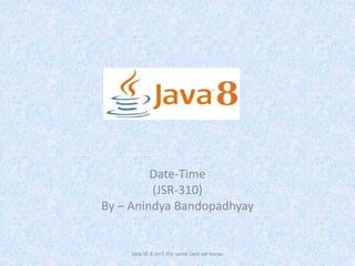 Date-Time
(JSR-310)
By – Anindya Bandopadhyay
Java SE 8 isn't the same Java we know.
 
