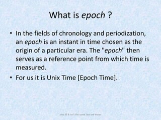 What is epoch ?
• In the fields of chronology and periodization,
an epoch is an instant in time chosen as the
origin of a particular era. The "epoch" then
serves as a reference point from which time is
measured.
• For us it is Unix Time [Epoch Time].
Java SE 8 isn't the same Java we know.
 