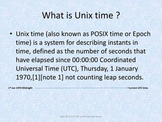 What is Unix time ?
• Unix time (also known as POSIX time or Epoch
time) is a system for describing instants in
time, defined as the number of seconds that
have elapsed since 00:00:00 Coordinated
Universal Time (UTC), Thursday, 1 January
1970,[1][note 1] not counting leap seconds.
Java SE 8 isn't the same Java we know.
1st Jan 1970 Midnight Current UTC time
 