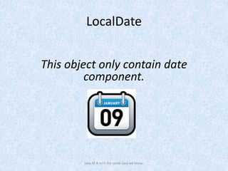 LocalDate
Java SE 8 isn't the same Java we know.
This object only contain date
component.
 