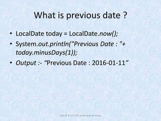 What is previous date ?
• LocalDate today = LocalDate.now();
• System.out.println("Previous Date : "+
today.minusDays(1));
• Output :- “Previous Date : 2016-01-11”
Java SE 8 isn't the same Java we know.
 