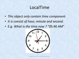 LocalTime
• This object only contain time component.
• It is consist of hour, minute and second.
• E.g. What is the time now ? “05:40 AM”
Java SE 8 isn't the same Java we know.
 