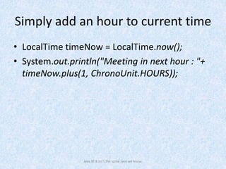 Simply add an hour to current time
• LocalTime timeNow = LocalTime.now();
• System.out.println("Meeting in next hour : "+
timeNow.plus(1, ChronoUnit.HOURS));
Java SE 8 isn't the same Java we know.
 