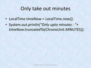 Only take out minutes
• LocalTime timeNow = LocalTime.now();
• System.out.println("Only upto minutes : "+
timeNow.truncatedTo(ChronoUnit.MINUTES));
Java SE 8 isn't the same Java we know.
 