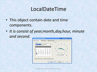 LocalDateTime
• This object contain date and time
components.
• It is consist of year,month,day,hour, minute
and second.
Java SE 8 isn't the same Java we know.
 