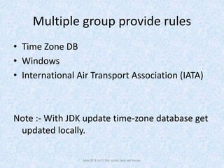 Multiple group provide rules
• Time Zone DB
• Windows
• International Air Transport Association (IATA)
Note :- With JDK update time-zone database get
updated locally.
Java SE 8 isn't the same Java we know.
 