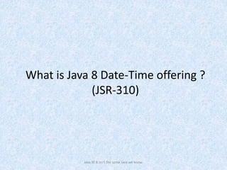 What is Java 8 Date-Time offering ?
(JSR-310)
Java SE 8 isn't the same Java we know.
 