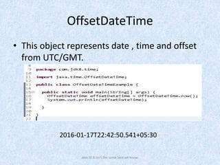 OffsetDateTime
• This object represents date , time and offset
from UTC/GMT.
Java SE 8 isn't the same Java we know.
2016-01-17T22:42:50.541+05:30
 