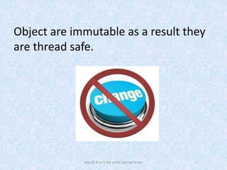 Object are immutable as a result they
are thread safe.
Java SE 8 isn't the same Java we know.
 