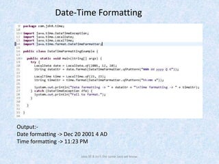 Output:-
Date formatting -> Dec 20 2001 4 AD
Time formatting -> 11:23 PM
Java SE 8 isn't the same Java we know.
Date-Time Formatting
 