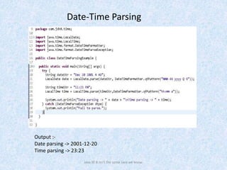 Date-Time Parsing
Java SE 8 isn't the same Java we know.
Output :-
Date parsing -> 2001-12-20
Time parsing -> 23:23
 