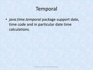 Temporal
• java.time.temporal package support date,
time code and in particular date time
calculations.
Java SE 8 isn't the same Java we know.
 