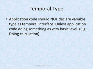 Temporal Type
• Application code should NOT declare variable
type as temporal interface. Unless application
code doing something as very basic level. (E.g.
Doing calculation)
Java SE 8 isn't the same Java we know.
 
