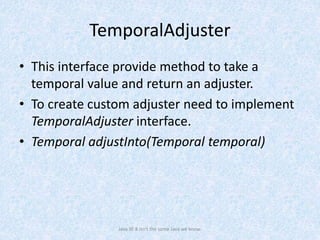 TemporalAdjuster
• This interface provide method to take a
temporal value and return an adjuster.
• To create custom adjuster need to implement
TemporalAdjuster interface.
• Temporal adjustInto(Temporal temporal)
Java SE 8 isn't the same Java we know.
 