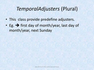 TemporalAdjusters (Plural)
• This class provide predefine adjusters.
• Eg.  first day of month/year, last day of
month/year, next Sunday
Java SE 8 isn't the same Java we know.
 